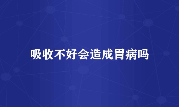 吸收不好会造成胃病吗