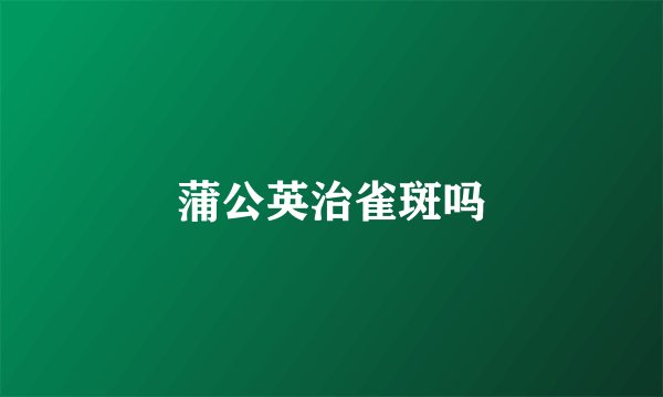 蒲公英治雀斑吗