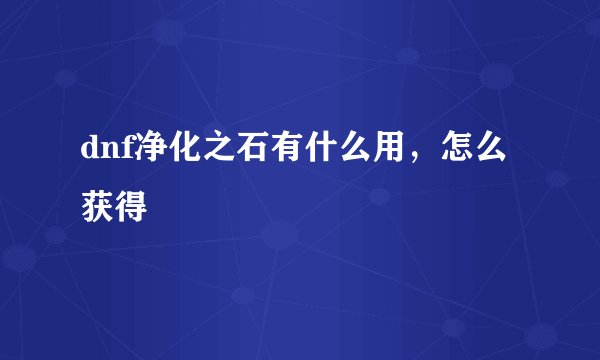 dnf净化之石有什么用，怎么获得