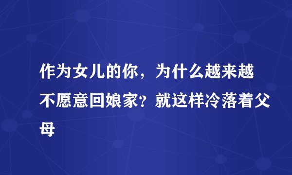 作为女儿的你，为什么越来越不愿意回娘家？就这样冷落着父母
