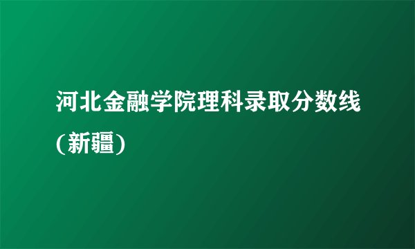 河北金融学院理科录取分数线(新疆)