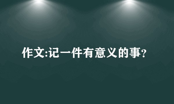 作文:记一件有意义的事？