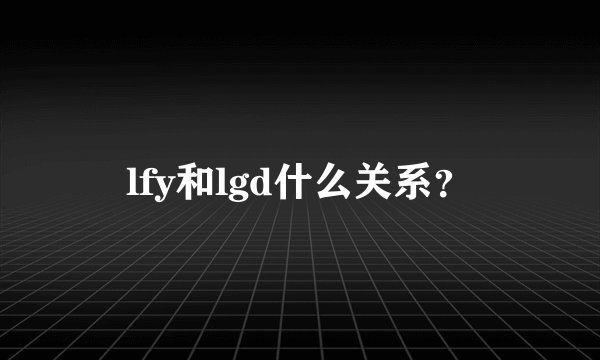 lfy和lgd什么关系？