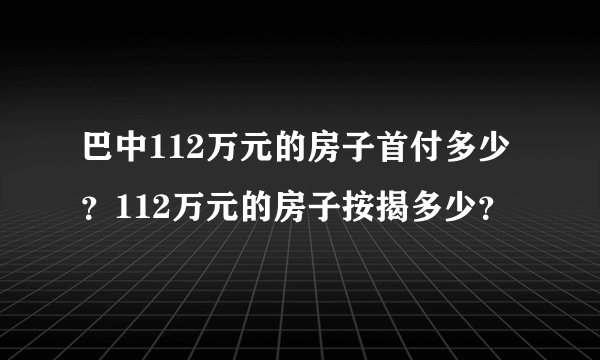 巴中112万元的房子首付多少？112万元的房子按揭多少？