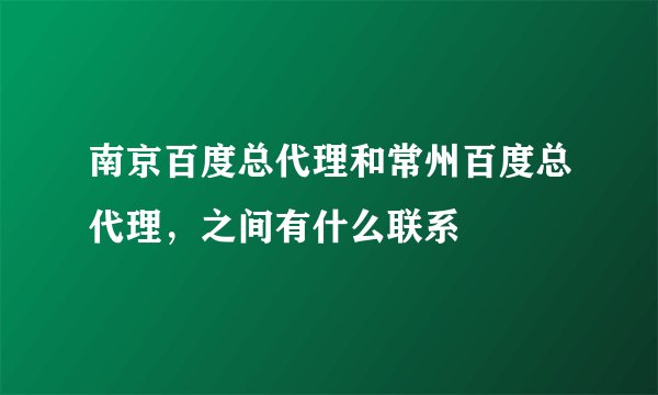 南京百度总代理和常州百度总代理，之间有什么联系