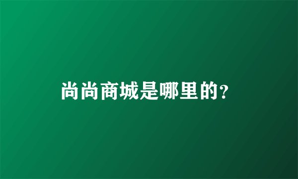 尚尚商城是哪里的？