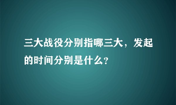 三大战役分别指哪三大，发起的时间分别是什么？