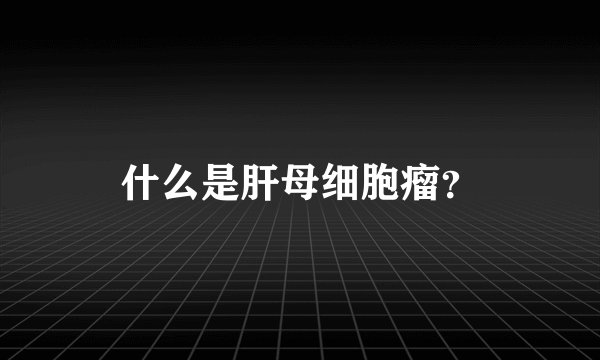 什么是肝母细胞瘤？