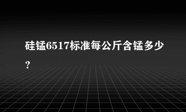 硅锰6517标准每公斤含锰多少？
