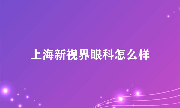 上海新视界眼科怎么样