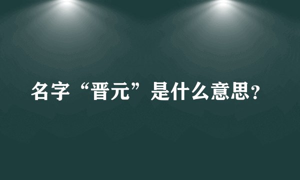 名字“晋元”是什么意思？