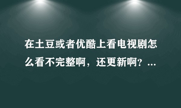 在土豆或者优酷上看电视剧怎么看不完整啊，还更新啊？？没法一次看完吗