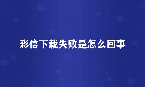 彩信下载失败是怎么回事