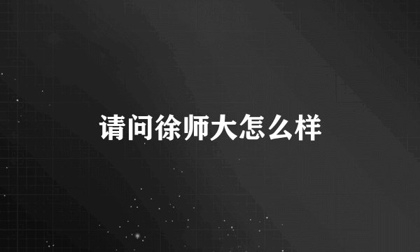 请问徐师大怎么样