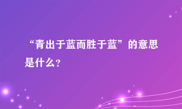 “青出于蓝而胜于蓝”的意思是什么？