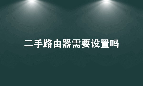 二手路由器需要设置吗