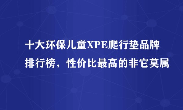 十大环保儿童XPE爬行垫品牌排行榜，性价比最高的非它莫属