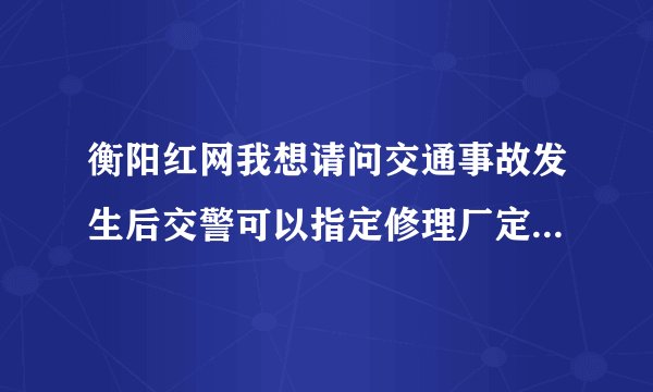 衡阳红网我想请问交通事故发生后交警可以指定修理厂定损修车吗？