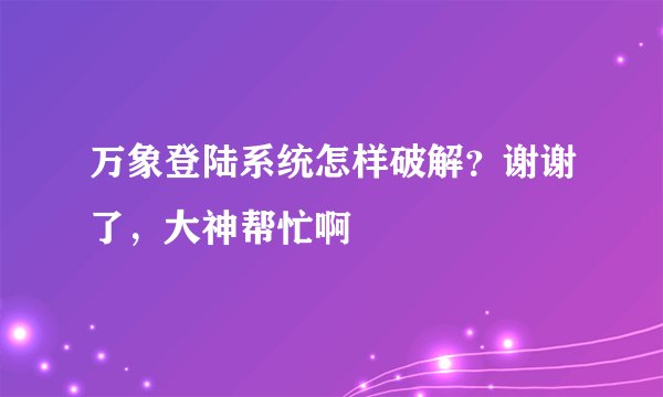 万象登陆系统怎样破解？谢谢了，大神帮忙啊