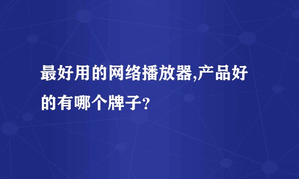 最好用的网络播放器,产品好的有哪个牌子？