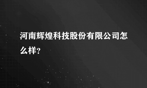 河南辉煌科技股份有限公司怎么样？