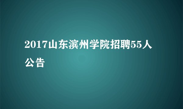 2017山东滨州学院招聘55人公告