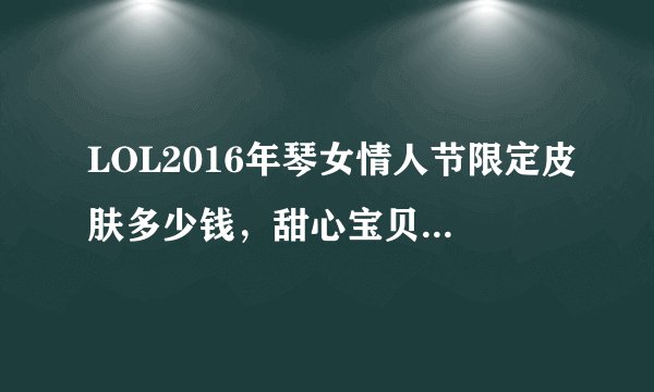 LOL2016年琴女情人节限定皮肤多少钱，甜心宝贝娑娜值得购买吗？