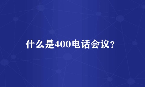 什么是400电话会议？
