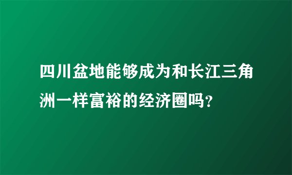 四川盆地能够成为和长江三角洲一样富裕的经济圈吗？