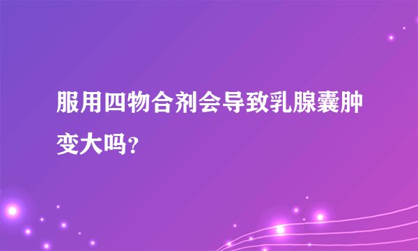 服用四物合剂会导致乳腺囊肿变大吗？
