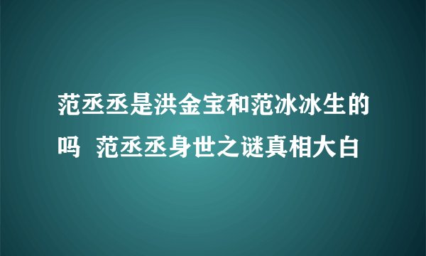 范丞丞是洪金宝和范冰冰生的吗  范丞丞身世之谜真相大白