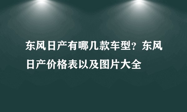 东风日产有哪几款车型？东风日产价格表以及图片大全