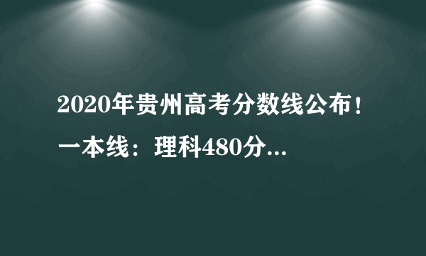 2020年贵州高考分数线公布！一本线：理科480分，文科548分