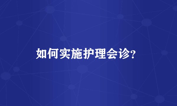如何实施护理会诊？
