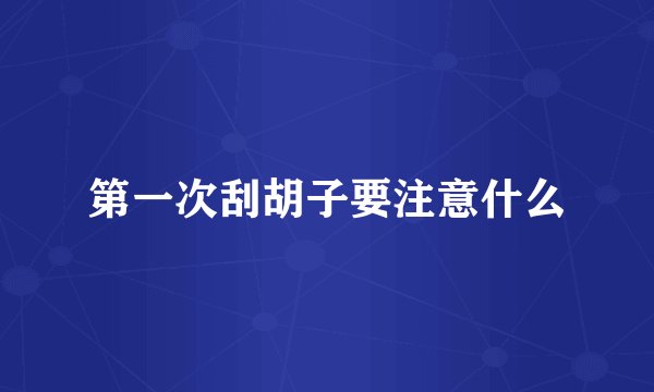 第一次刮胡子要注意什么