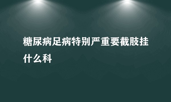 糖尿病足病特别严重要截肢挂什么科