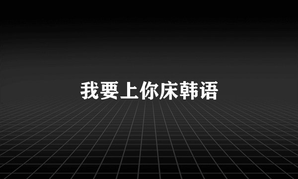 我要上你床韩语