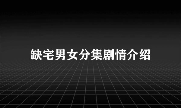 缺宅男女分集剧情介绍