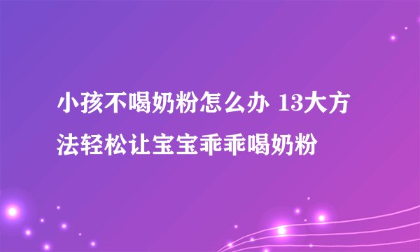 小孩不喝奶粉怎么办 13大方法轻松让宝宝乖乖喝奶粉