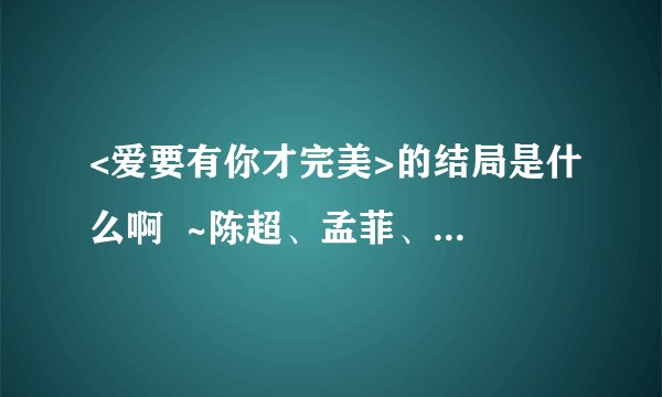 <爱要有你才完美>的结局是什么啊  ~陈超、孟菲、珊珊、徐锋、欣儿。分别和谁在一起了丫