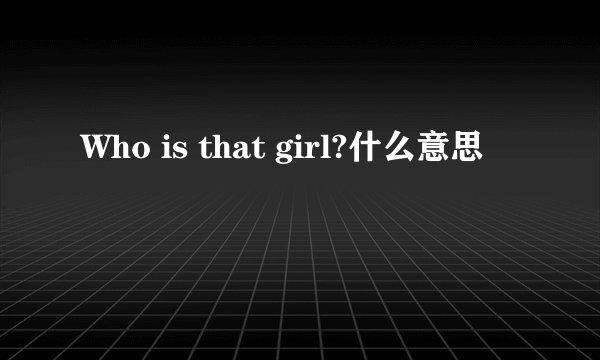 Who is that girl?什么意思