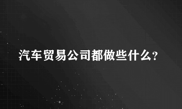 汽车贸易公司都做些什么？