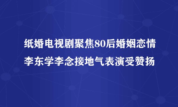 纸婚电视剧聚焦80后婚姻恋情李东学李念接地气表演受赞扬