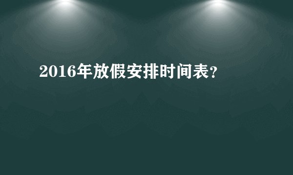 2016年放假安排时间表？