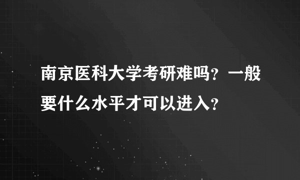 南京医科大学考研难吗？一般要什么水平才可以进入？