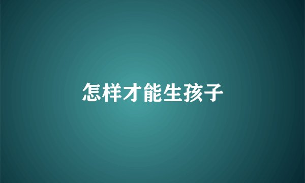 怎样才能生孩子