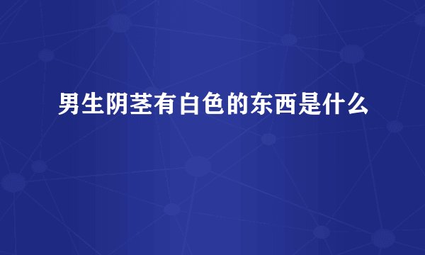 男生阴茎有白色的东西是什么