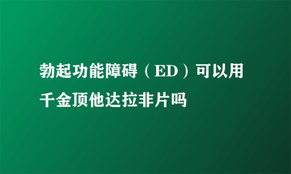 勃起功能障碍（ED）可以用千金顶他达拉非片吗