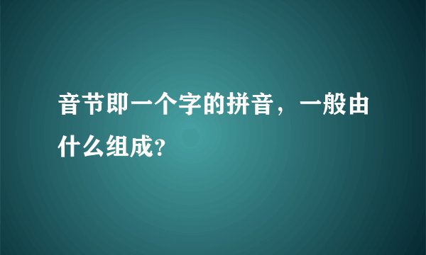 音节即一个字的拼音，一般由什么组成？