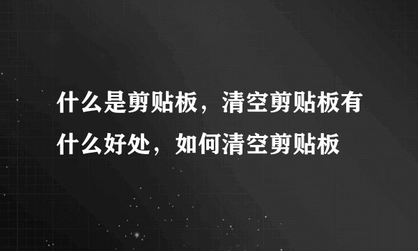什么是剪贴板，清空剪贴板有什么好处，如何清空剪贴板